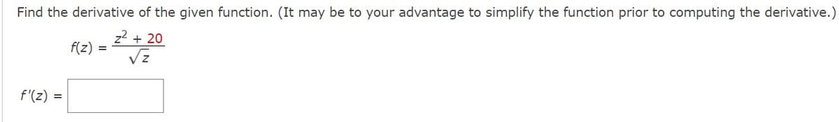 Find the derivative of the given function. (It may be to your advantage to simplify the function prior to computing the derivative.)
z² + 20
√z
f'(z) =
f(z) =
