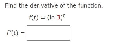 Find the derivative of the function.
f(t) = (In 3)t
f'(t) = =