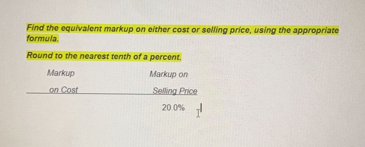 Find the equivalent markup on either cost or selling price, using the appropriate
formula.
Round to the nearest tenth of a percent.
Markup
Markup on
on Cost
Selling Price
20.0% I