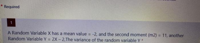 Required
A Random Variable X has a mean value = -2, and the second moment (m2) = 11, another
Random Variable Y = 2X - 2,The variance of the random variable Y
