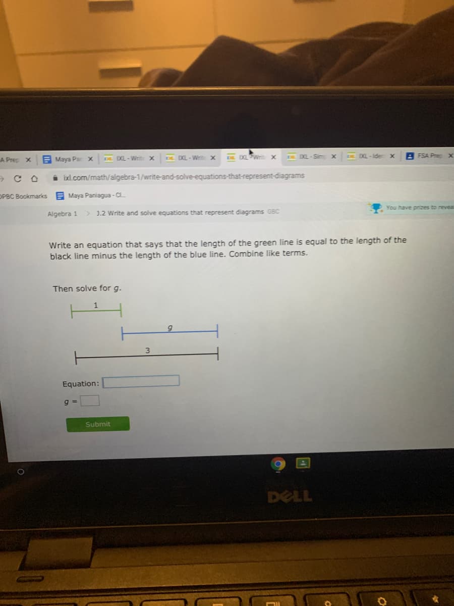 E Maya Par x
DL DL-Write x
DE DL-Write X
DE DLWrin x
DE DL-Sim
DE DL-Iderx
A FSA Prec x
A Prep x
i ixl.com/math/algebra-1/write-and-solve-equations-that-represent-diagrams
OPBC Bookmarks
E Maya Paniagua - C
You have prizes to reveal
Algebra 1
> 1.2 Write and solve equations that represent diagrams GBC
Write an equation that says that the length of the green line is equal to the length of the
black line minus the length of the blue line. Combine like terms.
Then solve for g.
3.
Equation:
Submit
DELL
