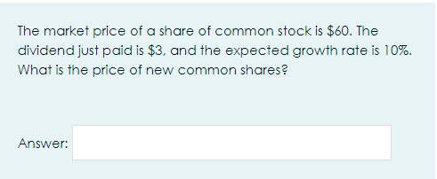 The market price of a share of common stock is $60. The
dividend just paid is $3, and the expected growth rate is 10%.
What is the price of new common shares?
Answer:
