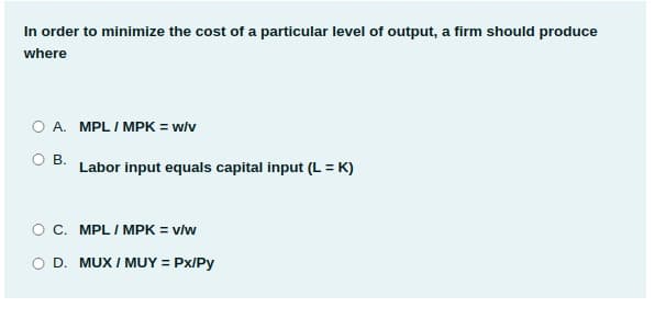 In order to minimize the cost of a particular level of output, a firm should produce
where
O A. MPL I MPK = w/v
OB.
Labor input equals capital input (L = K)
O C. MPL I MPK = v/w
D. MUX I MUY = Px/Py
