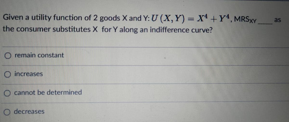 Given a utility function of 2 goods X and Y: U (X,Y) = X +Y1, MRSXY
as
the consumer substitutes X for Y along an indifference curve?
O remain constant
O increases
O cannot be determined
O decreases
