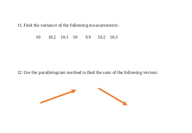 11. Find the variance of the following measurements:
10
10.2 10.1 10
9.9
10.2 10.3
12. Use the parallelogram method to find the sum of the following vectors:
