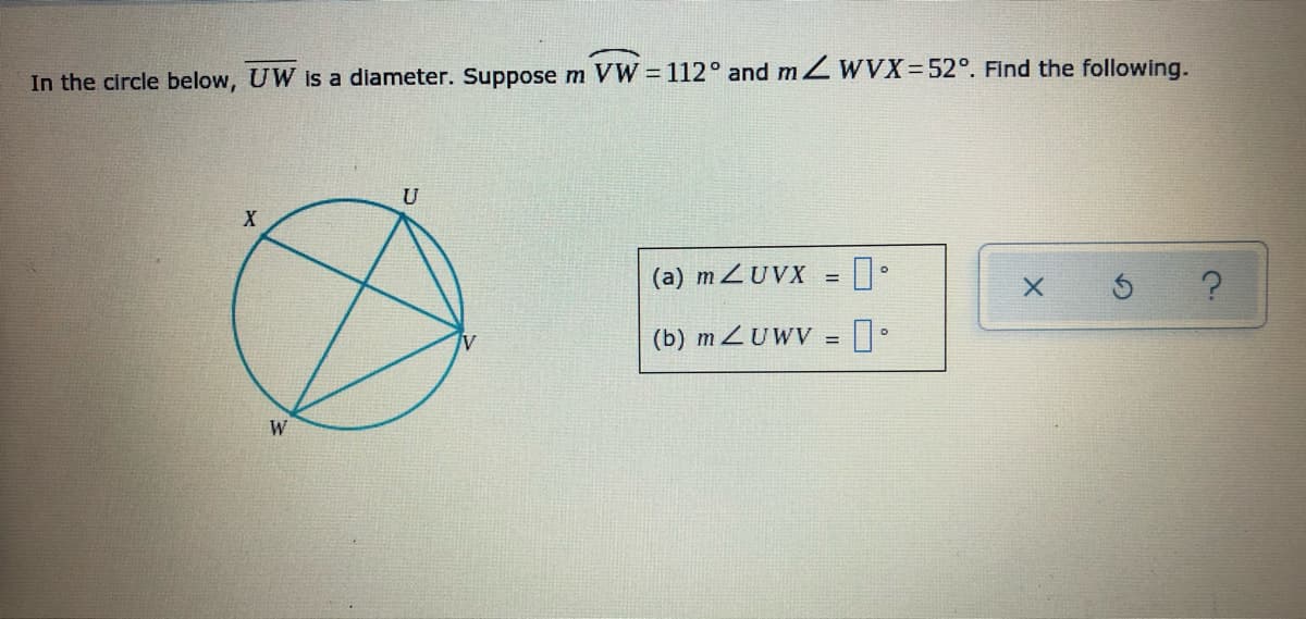 In the circle below, UW is a diameter. Suppose m VW = 112° and m ZWVX=52°. Find the following.
U
(a) m ZUVX =
(b) m ZUWV = •
