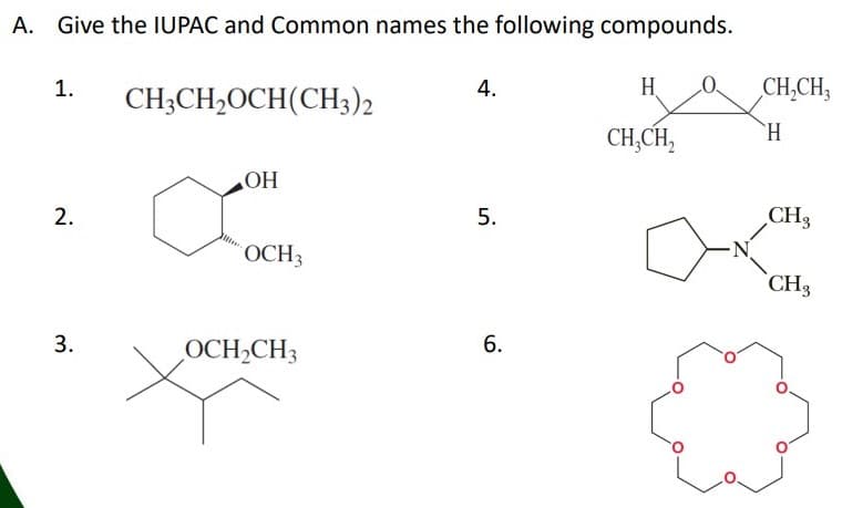 A. Give the IUPAC and Common names the following compounds.
1.
CH3CH,OCH(CH3)2
4.
H
CH,CH;
CH,CH,
`H.
5.
CH3
OCH3
CH3
3.
OCH,CH3
6.
2.
