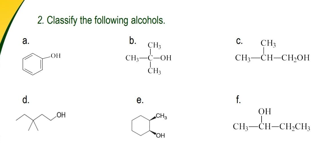 2. Classify the following alcohols.
b.
CH3
С.
а.
CH3
CH;—С—ОН
CH3-CH-CH2OH
ČH3
d.
е.
f.
ОН
CH3
HO
CH3-CH-CH,CH3
ОН
