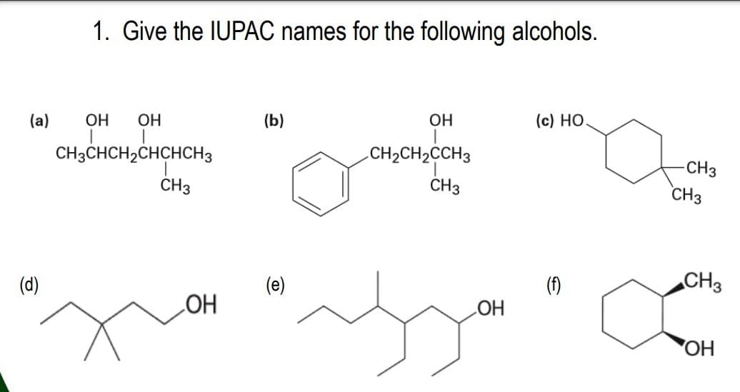 1. Give the IUPAC names for the following alcohols.
(a)
OH
OH
(b)
ОН
(c) HO
CH3CHCH2CHCHCH3
CH2CH2CCH3
-CH3
CH3
CH3
CH3
(d)
(e)
(f)
CH3
HO
HO
OH
