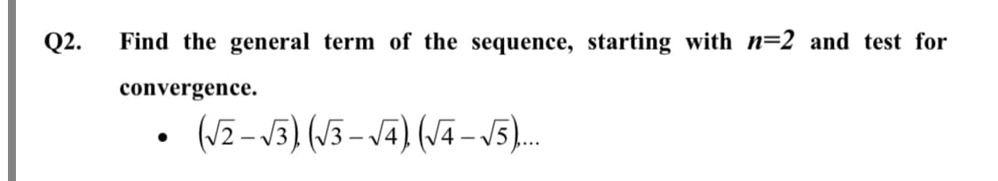 Q2.
Find the general term of the sequence, starting with n=2 and test for
convergence.
(vI – v3) (/3 – v4) (J4 – v5).
