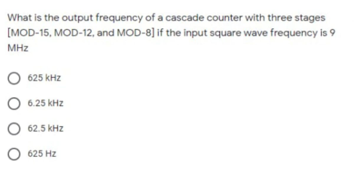 What is the output frequency of a cascade counter with three stages
[MOD-15, MOD-12, and MOD-8] if the input square wave frequency is 9
MHz
625 kHz
6.25 kHz
O 62.5 kHz
625 Hz
