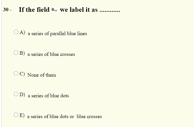 30 - If the field B we label it as
O A) a series of parallel blue lines
OB) a series of blue crosses
OC) None of them
OD) a series of blue dots
O E) a series of blue dots or blue crosses
