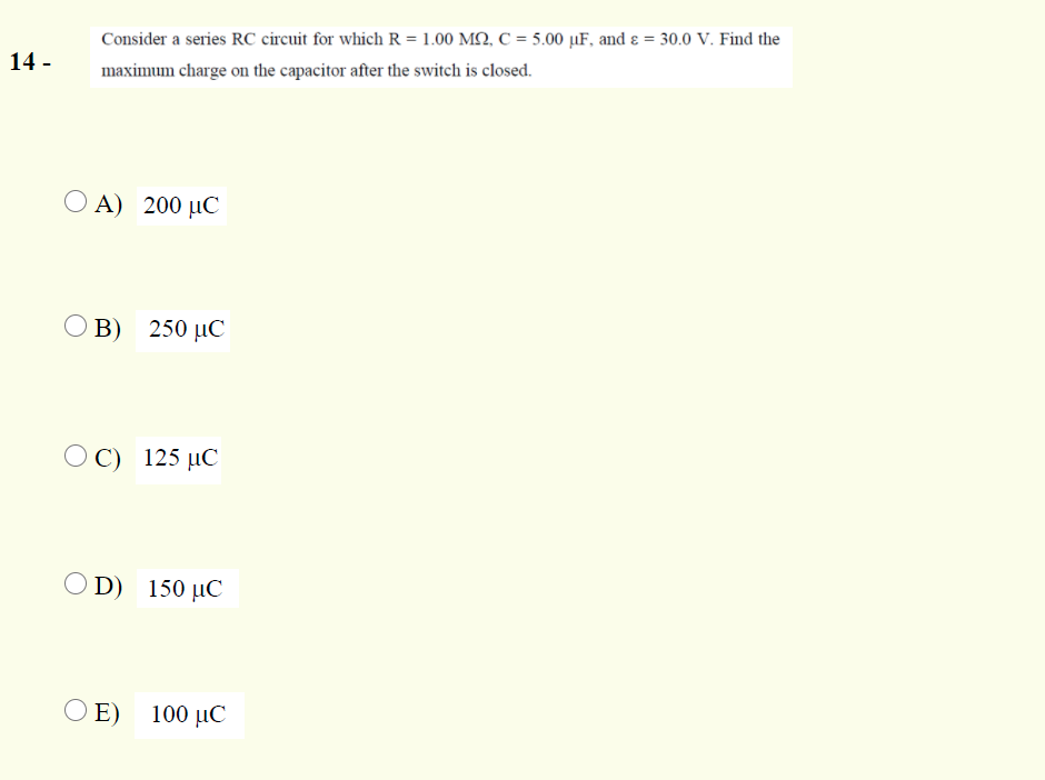 Consider a series RC circuit for which R = 1.00 MQ, C = 5.00 µF, and ɛ = 30.0 V. Find the
14 -
maximum charge on the capacitor after the switch is closed.
O A) 200 µC
O B) 250 µC
O C) 125 µC
D) 150 µC
O E) 100 µC
