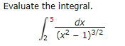 Evaluate the integral.
'5
dx
(x2 -
1)3/2
