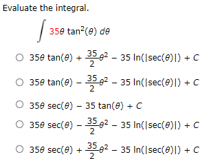Evaluate the integral.
350 tan?(e) de
O 359 tan(e) + 358² – 35 In(Isec(e)|) + C
O 359 tan(e) – 350² – 35 In(Isec(@)|) + C
O 350 sec(8) – 35 tan(e) + C
O 359 sec(e) – 2 – 35 In(Isec(0)|) + c
350 sec(e) + 98² – 35 In(|sec(e)|) + C
