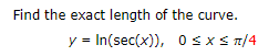 Find the exact length of the curve.
y = In(sec(x)), 0sxs n/4
