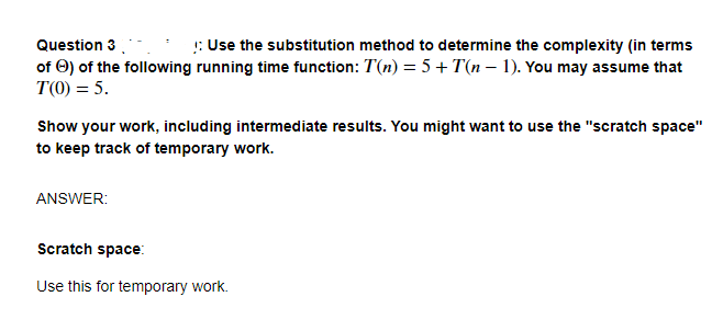 Question 3
!: Use the substitution method to determine the complexity (in terms
of O) of the following running time function: T(n) = 5 + T(n – 1). You may assume that
T(0) = 5.
