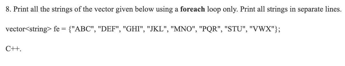 8. Print all the strings of the vector given below using a foreach loop only. Print all strings in separate lines.
vector<string> fe = {"ABC", "DEF", "GHI", "JKL", "MNO", "PQR", "STU", "VWX"};
C++.
