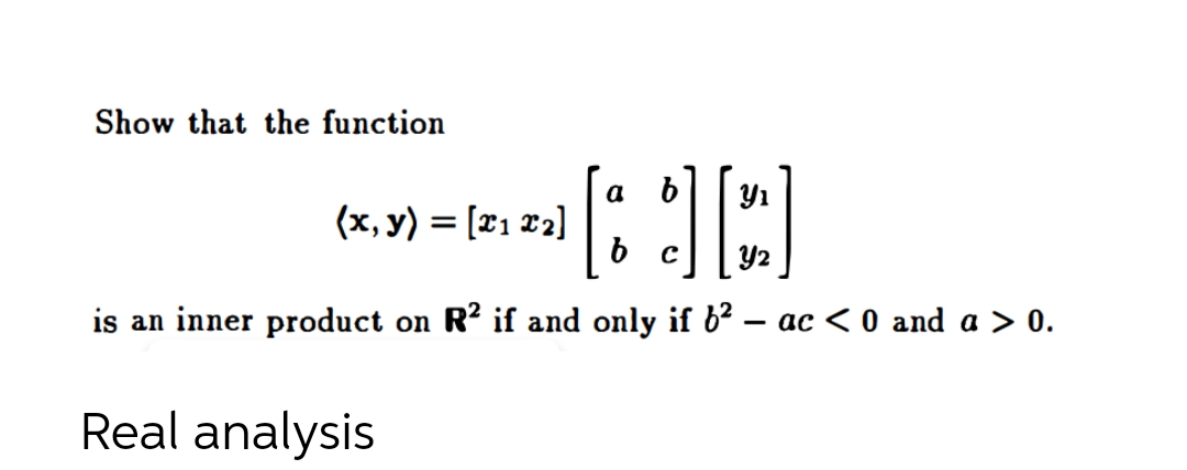 Show that the function
a
Y1
(x, y) = [21 2]
%3D
Y2
is an inner product on R? if and only if b² – ac < 0 and a > 0.
Real analysis
