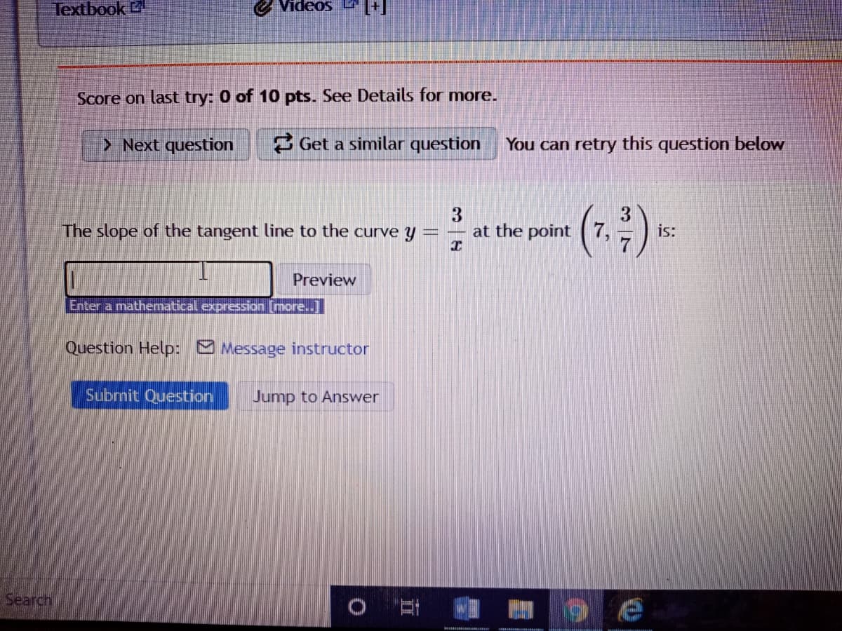 Textbook
Videos
Score on last try: 0 of 10 pts. See Details for more.
> Next question
3 Get a similar question
You can retry this question below
3
at the point (7,
The slope of the tangent line to the curve y
is:
Preview
Enter a mathematical expression [more..J
Question Help: Message instructor
Submit Question
Jump to Answer
Search
