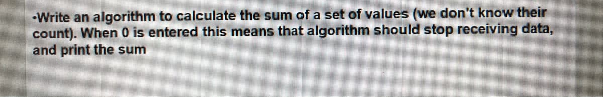 •Write an algorithm to calculate the sum of a set of values (we don't know their
count). When 0 is entered this means that algorithm should stop receiving data,
and print the sum
