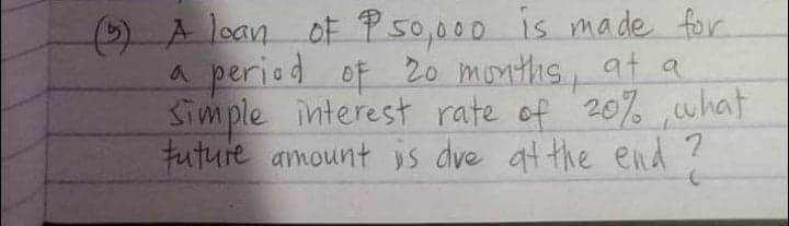 (5) A loan oF P50,000 is ma de for
a period of 20o months, at a
Simple interest rate of 20% what
tuture amount is dve atthe end ?
