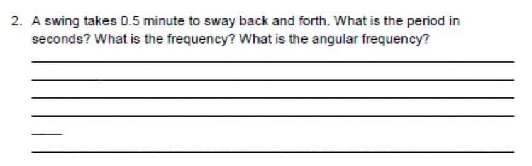 2. A swing takes 0.5 minute to sway back and forth. What is the period in
seconds? What is the frequency? What is the angular frequency?
