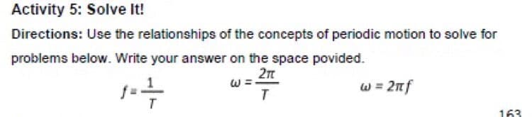 Activity 5: Solve It!
Directions: Use the relationships of the concepts of periodic motion to solve for
problems below. Write your answer on the space povided.
w = 2nf
163
