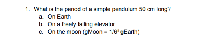 1. What is the period of a simple pendulum 50 cm long?
a. On Earth
b. On a freely falling elevator
c. On the moon (gMoon = 1/6thgEarth)
