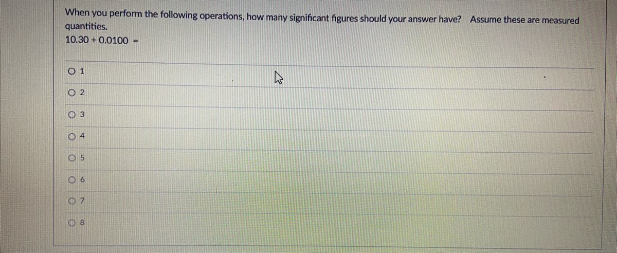 When you perform the following operations, how many significant figures should your answer have? Assume these are measured
quantities.
10.30 + 0.0100 =
O 1
O 2
O 3
O 4
O 5
