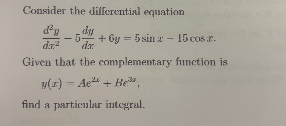 Consider the differential equation
ďy
dr²
dy
5-
dx
Given that the complementary function is
www
+ 6y = 5 sin x - 15 cos x.
2x
y(x) = Ae²x + Be³x,
find a particular integral.