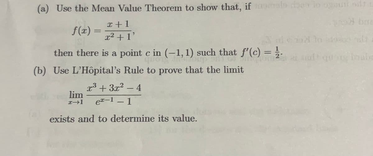 (a) Use the Mean Value Theorem to show that, if als does lo ogauri out
od bra
x+1
x² +1'
then there is a point c in (-1, 1) such that ƒ'(c) = ½⁄2-
quote dupa
(b) Use L'Hôpital's Rule to prove that the limit
ƒ(x) =
x³ + 3x² - 4
ex-1 - 1
exists and to determine its value.
lim
x-1
i lo
rg brabe