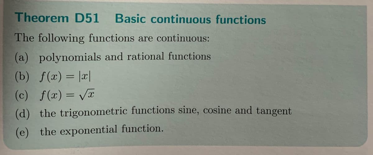 Theorem D51 Basic continuous functions
The following functions are continuous:
(a) polynomials and rational functions
(b) f(x) = |x|
(c) f(x)=√x
(d) the trigonometric functions sine, cosine and tangent
(e) the exponential function.