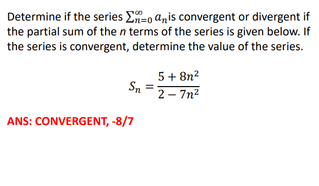 Determine if the series En=0 Anis convergent or divergent if
the partial sum of the n terms of the series is given below. If
the series is convergent, determine the value of the series.
5 + 8n²
Sn
2 – 7n2
ANS: CONVERGENT, -8/7

