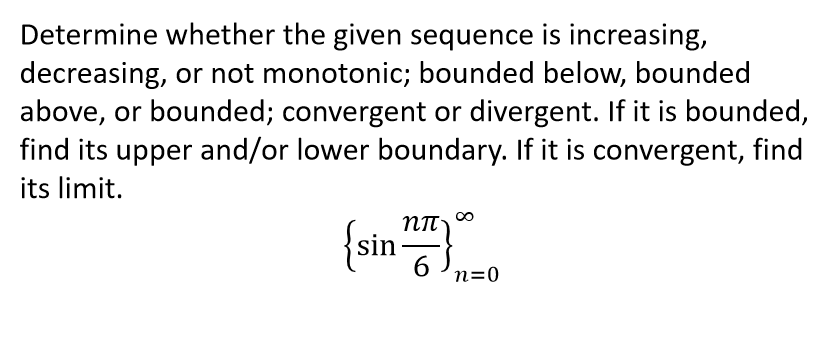 Determine whether the given sequence is increasing,
decreasing, or not monotonic; bounded below, bounded
above, or bounded; convergent or divergent. If it is bounded,
find its upper and/or lower boundary. If it is convergent, find
its limit.
{sinn0
6.
n=0
