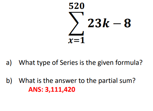 520
> 23k – 8
x=1
a) What type of Series is the given formula?
b) What is the answer to the partial sum?
ANS: 3,111,420
