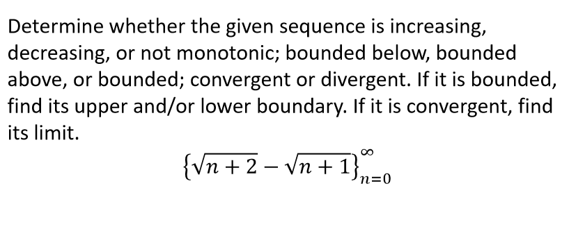 Determine whether the given sequence is increasing,
decreasing, or not monotonic; bounded below, bounded
above, or bounded; convergent or divergent. If it is bounded,
find its upper and/or lower boundary. If it is convergent, find
its limit.
{Vn + 2 – Vn + 1}.
n=0
