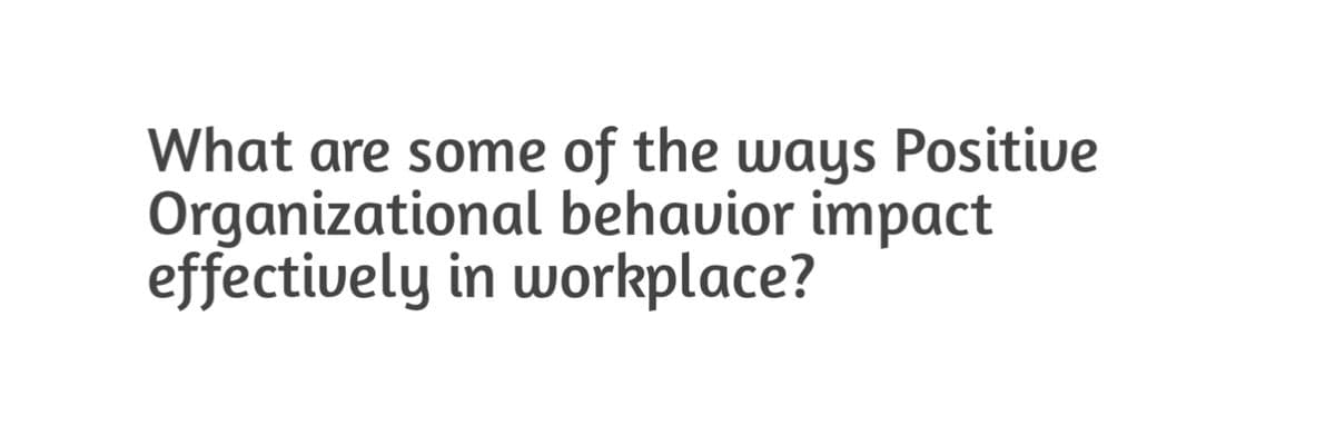 What are some of the ways Positive
Organizational behavior impact
effectively in workplace?
