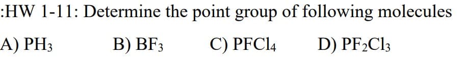 :HW 1-11: Determine the point group of following molecules
A) PH3
В) BF,
С) PFCI4
D) PF Cl3
