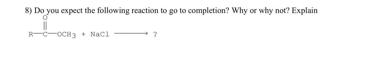 8) Do you expect the following reaction to go to completion? Why or why not? Explain
R-COCH 3 + NaCl
?