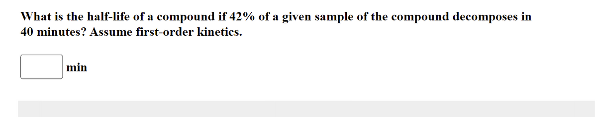 What is the half-life of a compound if 42% of a given sample of the compound decomposes in
40 minutes? Assume first-order kinetics.
min
