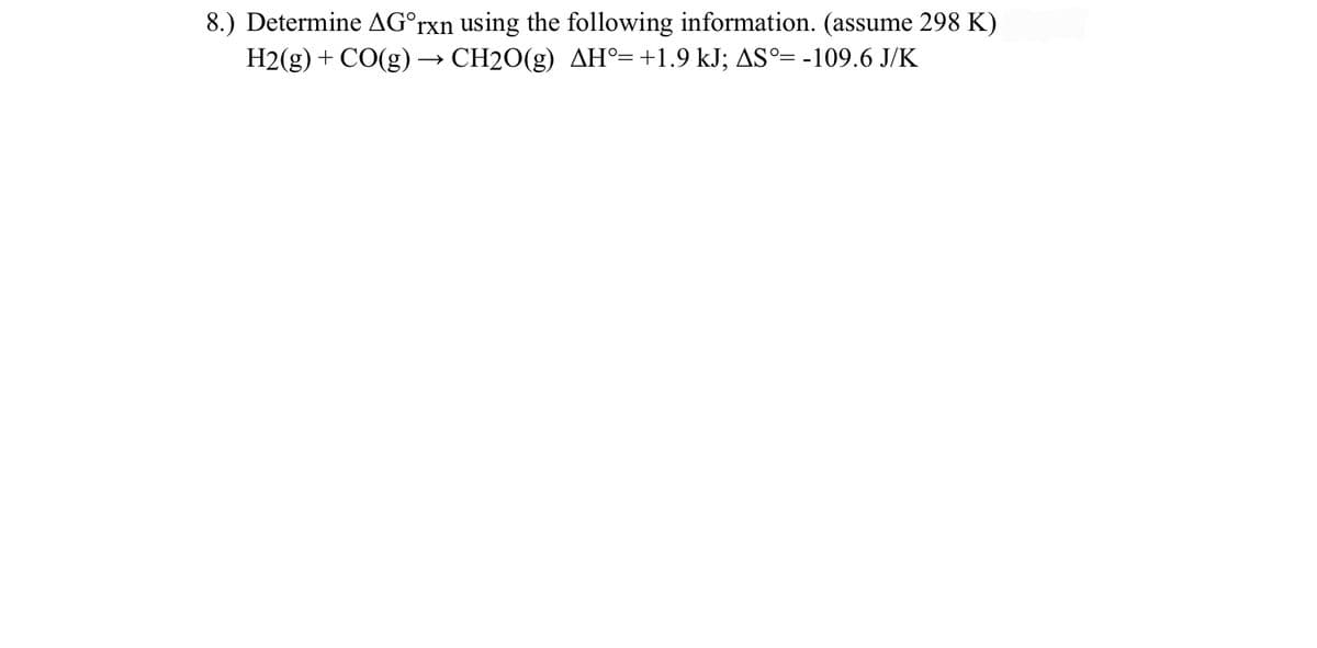 8.) Determine AG°rxn using the following information. (assume 298 K)
H2(g) + CO(g) –→ CH2O(g) AH°=+1.9 kJ; AS°= -109.6 J/K
