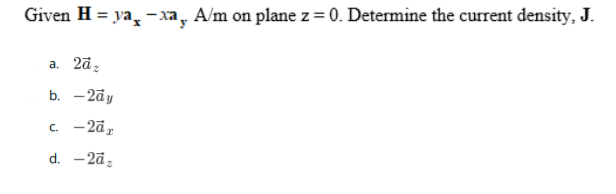 Given H = ya, - xa, A/m on plane z = 0. Determine the current density, J.
a. 2āz
b. — 2dу
c. -2ā,
d. -2āz
