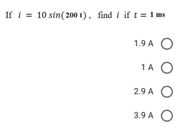 If i = 10 sin(200 t) , find i if t = 1 ms
%3D
1.9 A O
1A O
2.9 A O
3.9 A O
