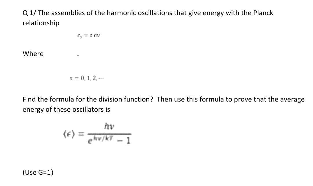 Q 1/ The assemblies of the harmonic oscillations that give energy with the Planck
relationship
Es = s hv
Where
s = 0, 1, 2,..
Find the formula for the division function? Then use this formula to prove that the average
energy of these oscillators is
hv
(F):
ehv/KT - 1
(Use G=1)
