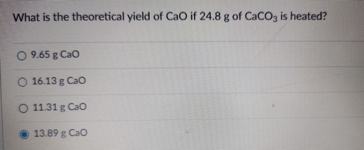 What is the theoretical yield of CaO if 24.8 g of CaCO, is heated?
0 9.65 g CaO
O 16.13 g CaO
O 11.31 g CaO
O 13.89 g CaO
