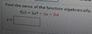 Find the zeros of the function algebraically.
f(x) = 2x2 - 3x - 54
