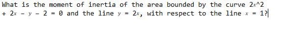 What is the moment of inertia of the area bounded by the curve 2x^2
+ 2x - y - 2 = 0 and the line y =
2x, with respect to the line x
1?|
