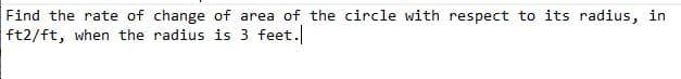 Find the rate of change of area of the circle with respect to its radius, in
ft2/ft, when the radius is 3 feet.
