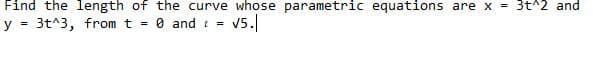 Find the length of the curve whose parametric equations are x = 3t^2 and
y = 3t^3, from t = 0 and t =
v5.|
